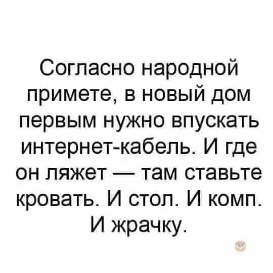 Согласно народной примете, в новый дом первым нужно впускать интернет-кабель. И где он ляжет — там ставьте кровать. И стол. И комп. И жрачку.