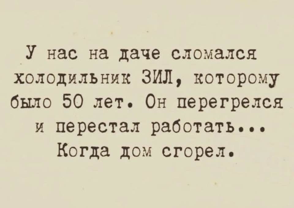 У нас на даче сломался холодильник ЗИЛ, которому было 50 лет. Он перегрелся и перестал работать... Когда дом сгорел.
