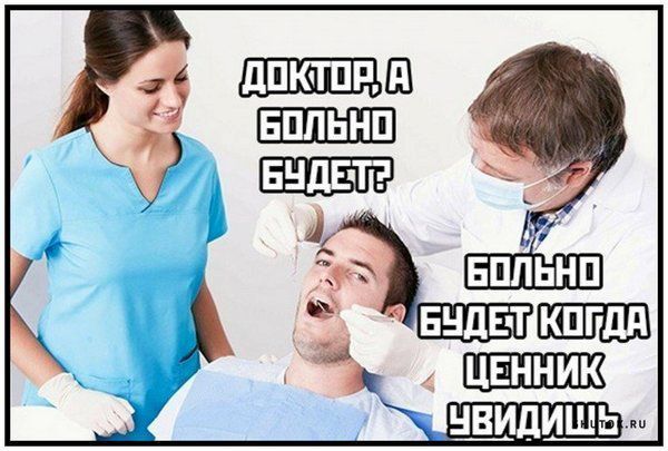 ДОКТОР, А БОЛЬНО БУДЕТ? БОЛЬНО БУДЕТ КОГДА ЦЕННИК УВИДИШЬ.