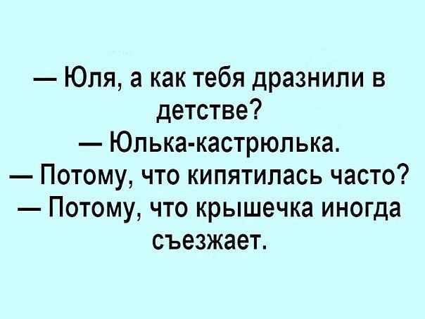 — Юля, а как тебя дразнили в детстве? — Юлька-кастрюлька. — Потому, что кипятилась часто? — Потому, что крышечка иногда съезжает.