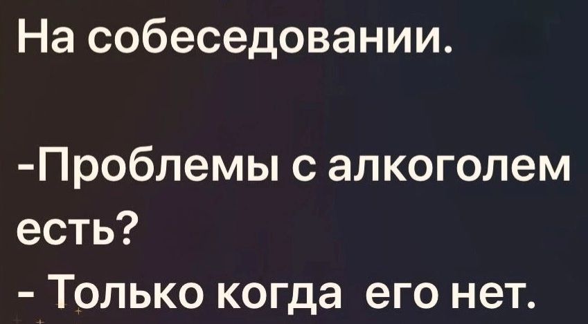 На собеседовании. - Проблемы с алкоголем есть? - Только когда его нет.