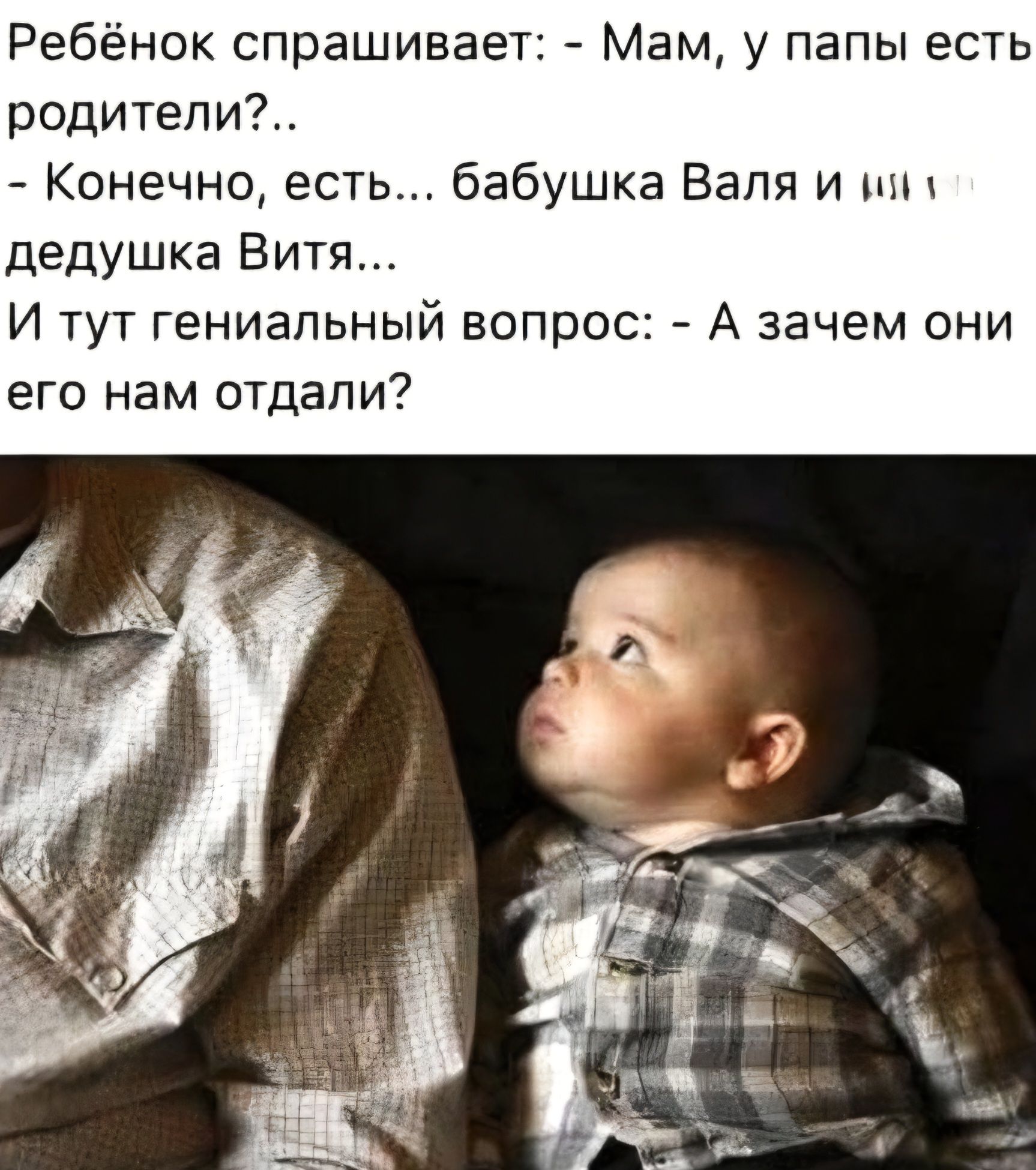Ребёнок спрашивает: - Мам, у папы есть родители?.. - Конечно, есть... бабушка Валя и дедушка Витя... И тут гениальный вопрос: - А зачем они его нам отдали?