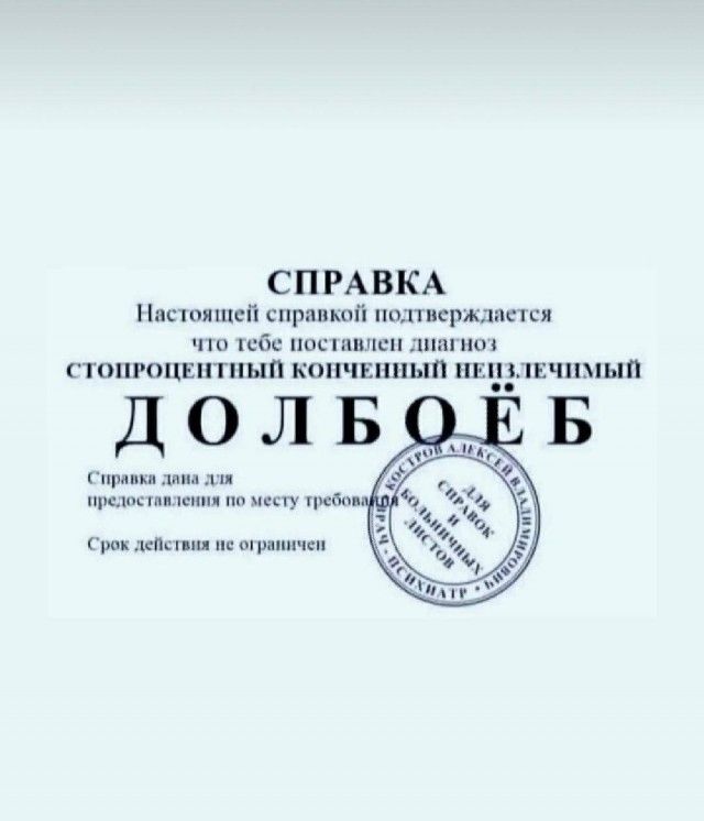 СПРАВКА Настоящей справкой подтверждается что тебе поставлен диагноз стопроцентный конченный неизлечимый ДОЛБОЁБ Справка дана для предоставления по месту требования Срок действия не ограничен
