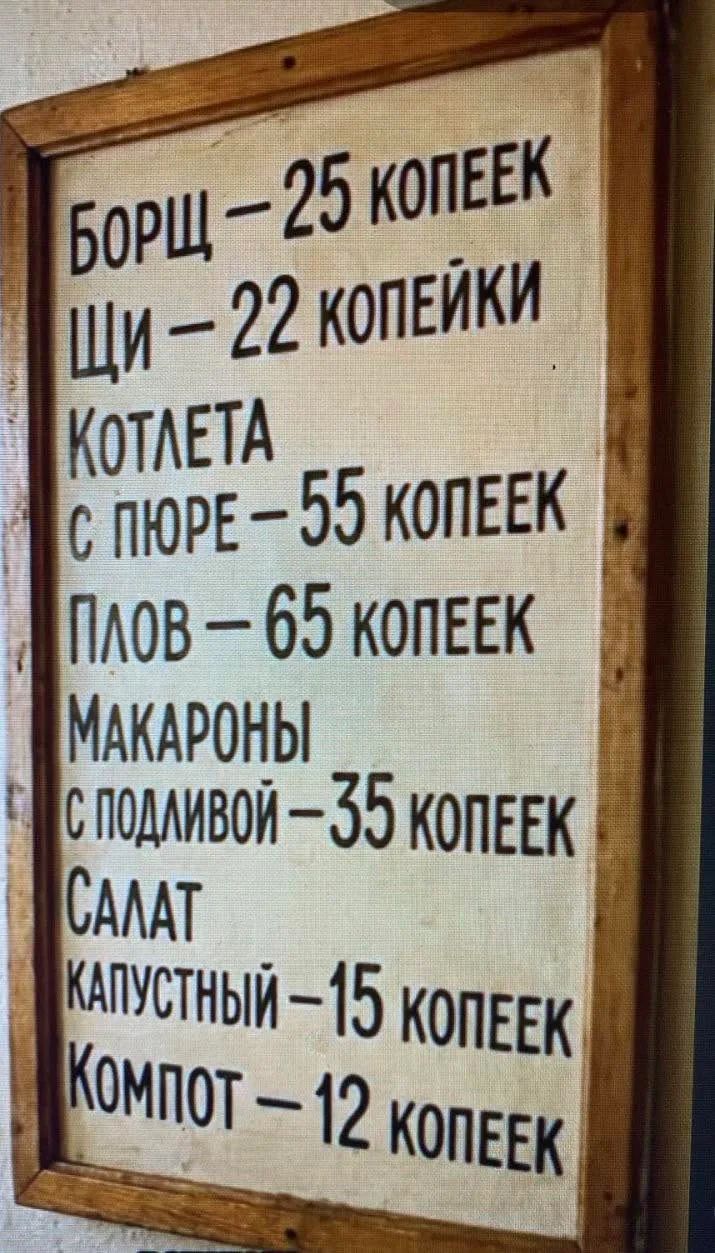 БОРЩ — 25 КОПЕЕК ЩИ — 22 КОПЕЙКИ КОТЛЕТА С ПЮРЕ — 55 КОПЕЕК ПЛОВ — 65 КОПЕЕК МАКАРОНЫ С ПОДЛИВОЙ — 35 КОПЕЕК САЛАТ КАПУСТНЫЙ — 15 КОПЕЕК КОМПОТ — 12 КОПЕЕК
