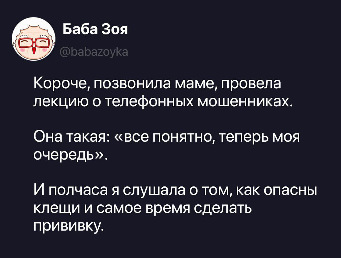 Баба Зоя @babazoyka Короче, позвонила маме, провела лекцию о телефонных мошенниках. Она такая: «все понятно, теперь моя очередь». И полчаса я слушала о том, как опасны клещи и самое время сделать прививку.