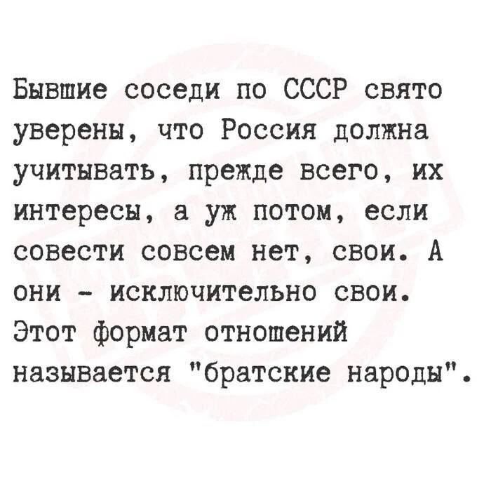 Бывшие соседи по СССР свято уверены, что Россия должна учитывать, прежде всего, их интересы, а уж потом, если совести совсем нет, свои. А они - исключительно свои. Этот формат отношений называется 