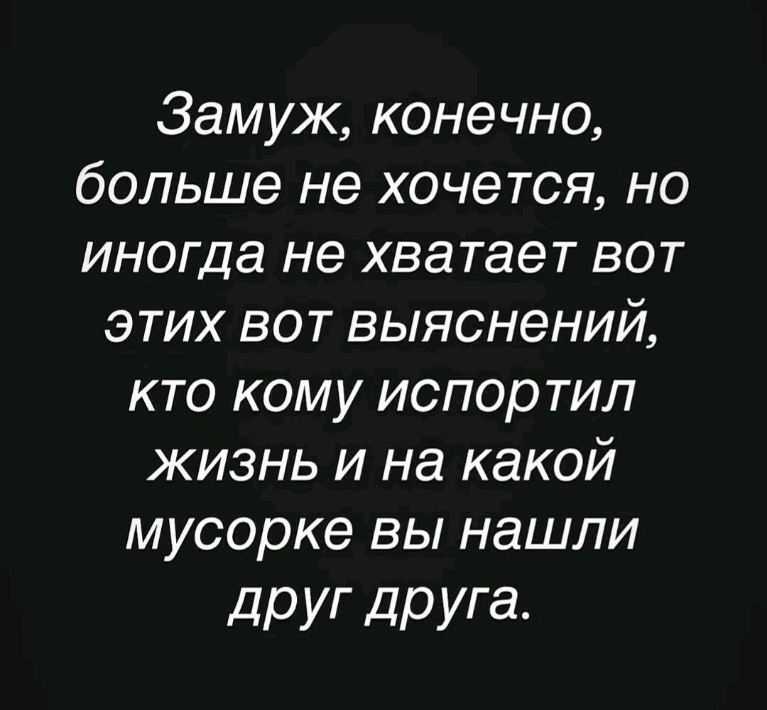 Замуж, конечно, больше не хочется, но иногда не хватает вот этих вот выяснений, кто кому испортил жизнь и на какой мусорке вы нашли друг друга.