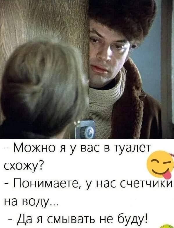 - Можно я у вас в туалет схожу? - Понимаете, у нас счетчики на воду... - Да я смывать не буду!