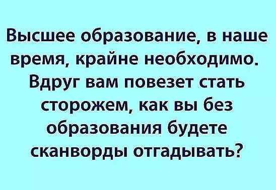 Высшее образование, в наше время, крайне необходимо. Вдруг вам повезет стать сторожем, как вы без образования будете сканворды отгадывать?