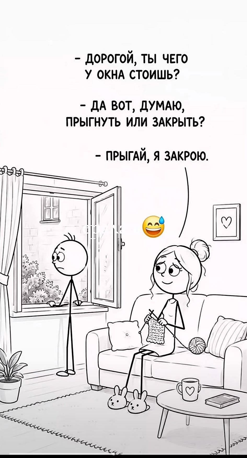 ДОРОГОЙ, ТЫ ЧЕГО У ОКНА СТОИШЬ? ДА ВОТ, ДУМАЮ, ПРЫГНУТЬ ИЛИ ЗАКРЫТЬ? ПРЫГАЙ, Я ЗАКРОЮ.