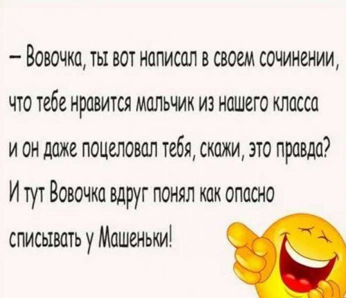 — Вовочка, ты вот написал в своем сочинении, что тебе нравится мальчик из нашего класса и он даже поцеловал тебя, скажи, это правда? И тут Вовочка вдруг понял как опасно списывать у Машеньки!