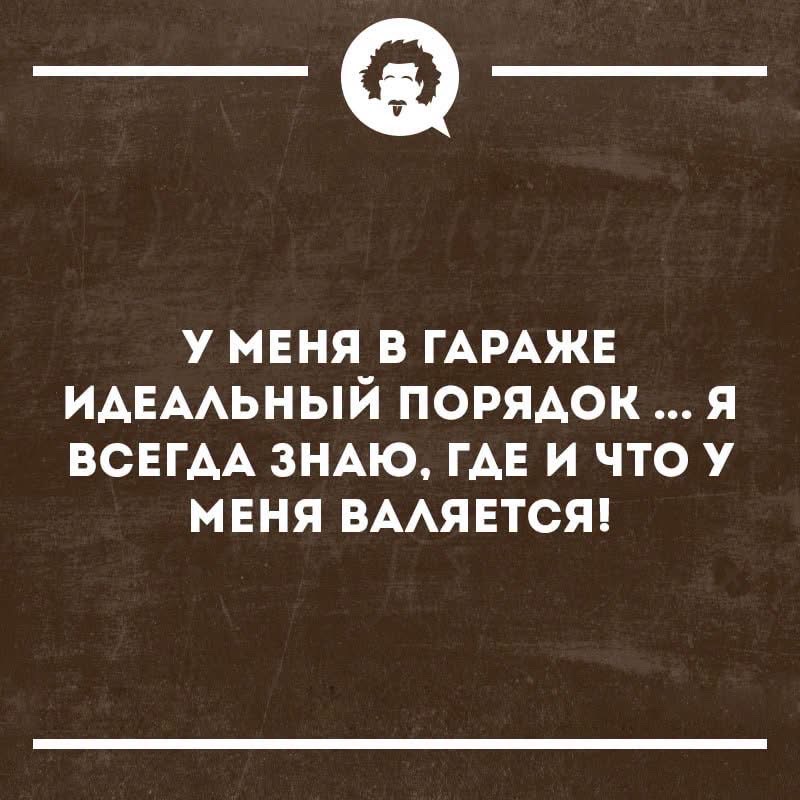 У МЕНЯ В ГАРАЖЕ ИДЕАЛЬНЫЙ ПОРЯДОК ... Я ВСЕГДА ЗНАЮ, ГДЕ И ЧТО У МЕНЯ ВАЛЯЕТСЯ!