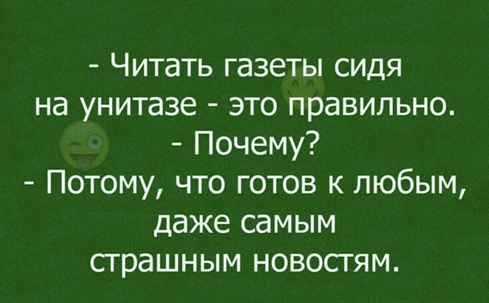 - Читать газеты сидя на унитазе - это правильно. - Почему? - Потому, что готов к любым, даже самым страшным новостям.