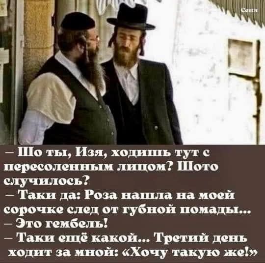 — Шо ты, Изя, ходишь тут с пересоленным лицом? Шоту случилось? — Таки да: Роза нашла на моей сорочке след от губной помады... — Это гембель! — Таки ещё какой... Третий день ходит за мной: «Хочу такую же!»