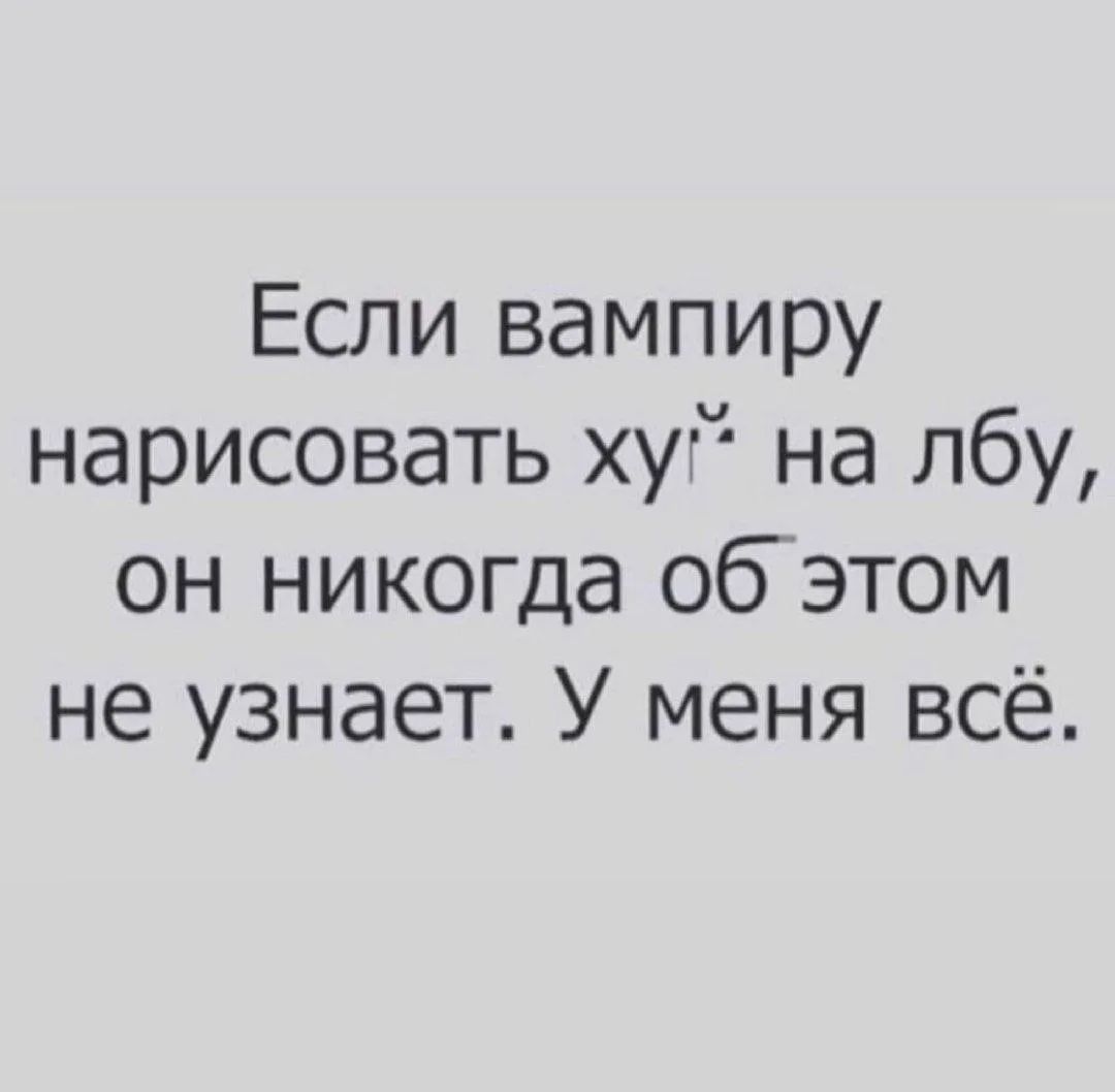 Если вампиру нарисовать хуй на лбу, он никогда об этом не узнает. У меня всё.