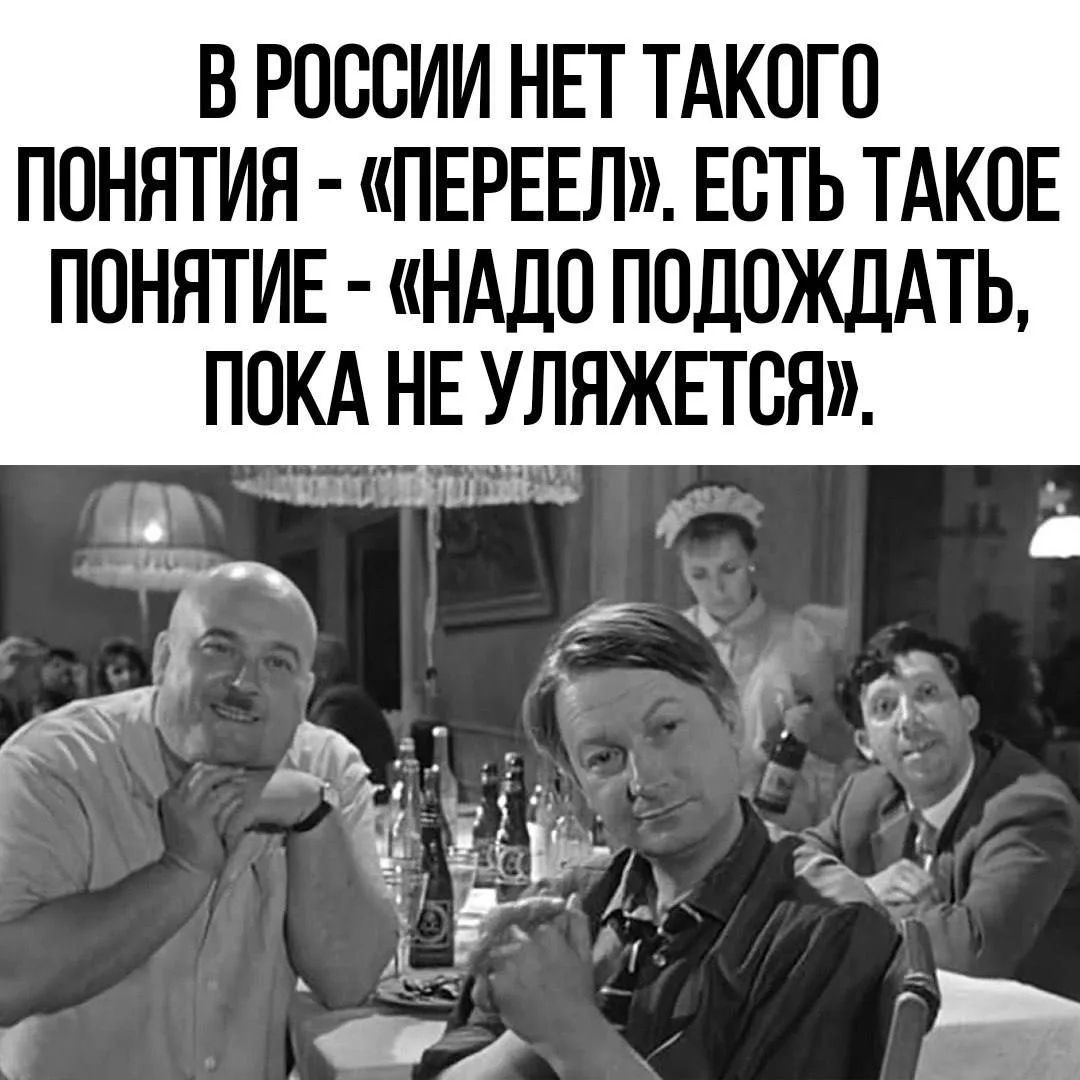 В РОССИИ НЕТ ТАКОГО ПОНЯТИЯ - «ПЕРЕЕЛ». ЕСТЬ ТАКОЕ ПОНЯТИЕ - «НАДО ПОДОЖДАТЬ, ПОКА НЕ УЛЯЖЕТСЯ».