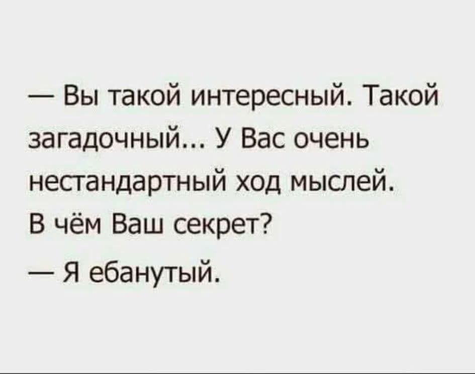 — Вы такой интересный. Такой загадочный... У Вас очень нестандартный ход мыслей. В чём Ваш секрет? — Я ебанутый.