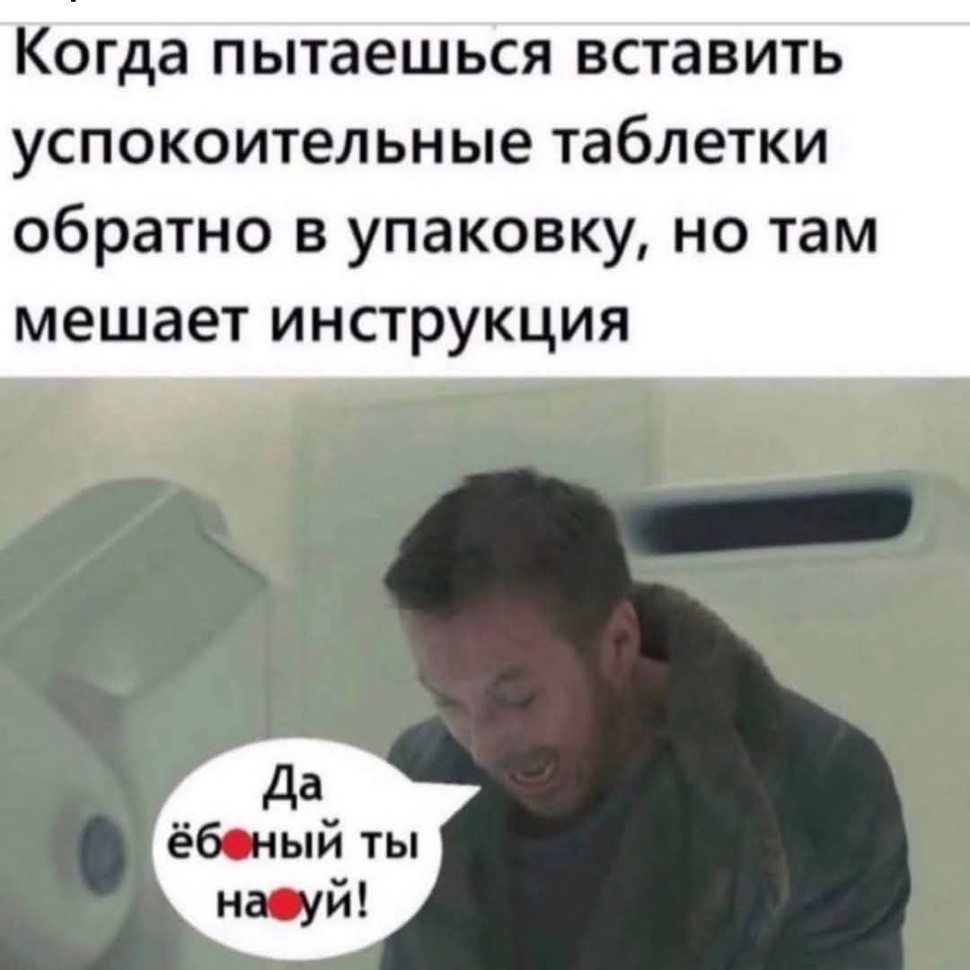 Когда пытаешься вставить успокоительные таблетки обратно в упаковку, но там мешает инструкция. Да ёбаный ты на хуй!