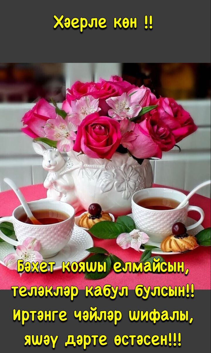 Хәерле көн !! Бәхет кояшы елмайсын, теләкләр кабул булсын!! Иртәнге чәйләр шифалы, яшәү дәрте өстәсен!!!
