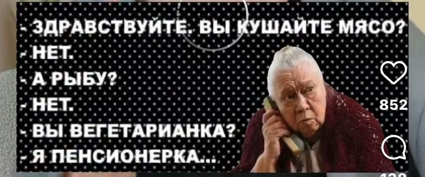 ЗДРАВСТВУЙТЕ. ВЫ КУШАЕТЕ МЯСО?
НЕТ.
А РЫБУ?
НЕТ.
ВЫ ВЕГЕТАРИАНКА?
Я ПЕНСИОНЕРКА...