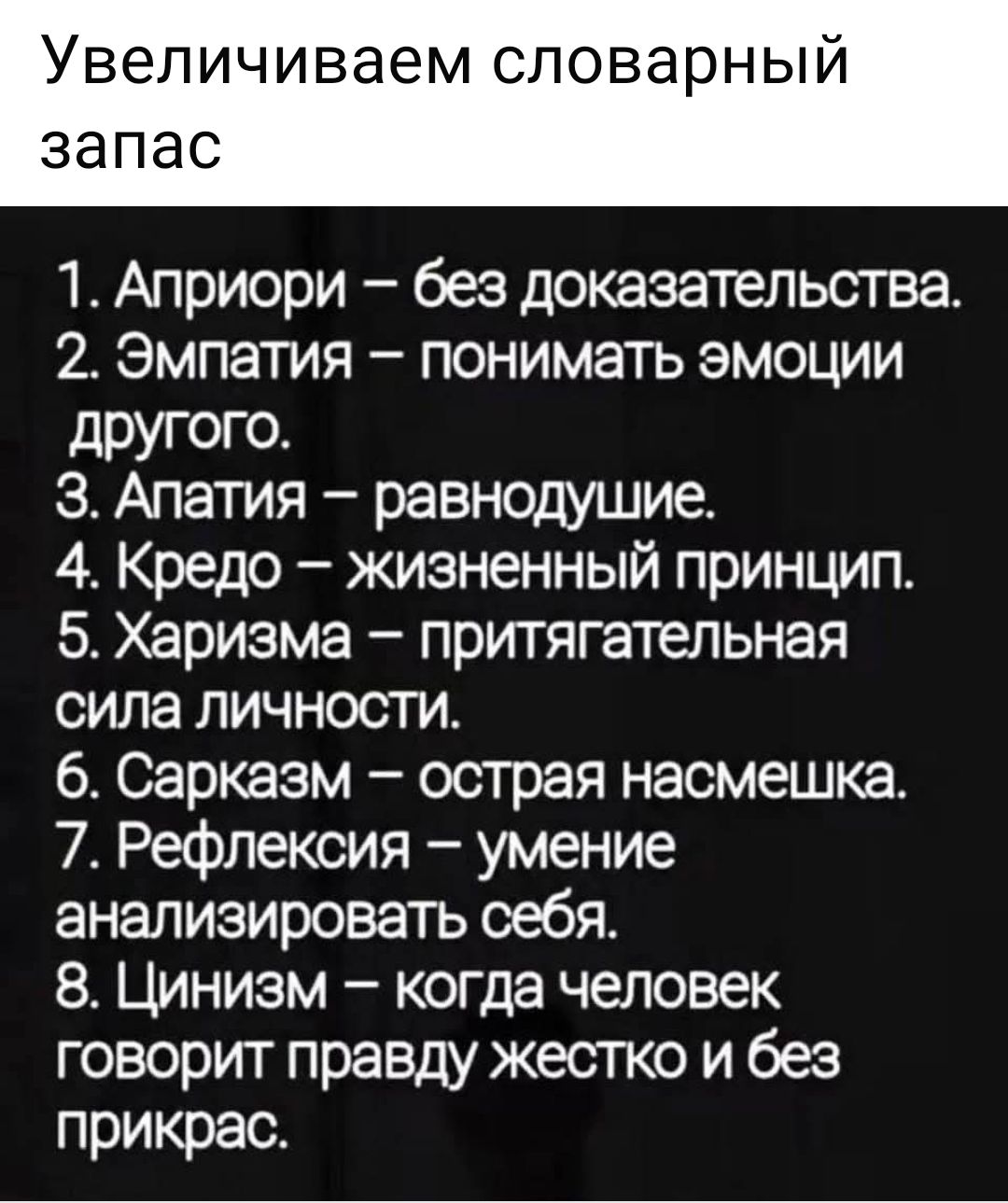 Увеличиваем словарный запас 1. Априори – без доказательства. 2. Эмпатия – понимать эмоции другого. 3. Апатия – равнодушие. 4. Кредо – жизненный принцип. 5. Харизма – притягательная сила личности. 6. Сарказм – острая насмешка. 7. Рефлексия – умение анализировать себя. 8. Цинизм – когда человек говорит правду жестко и без прикрас.