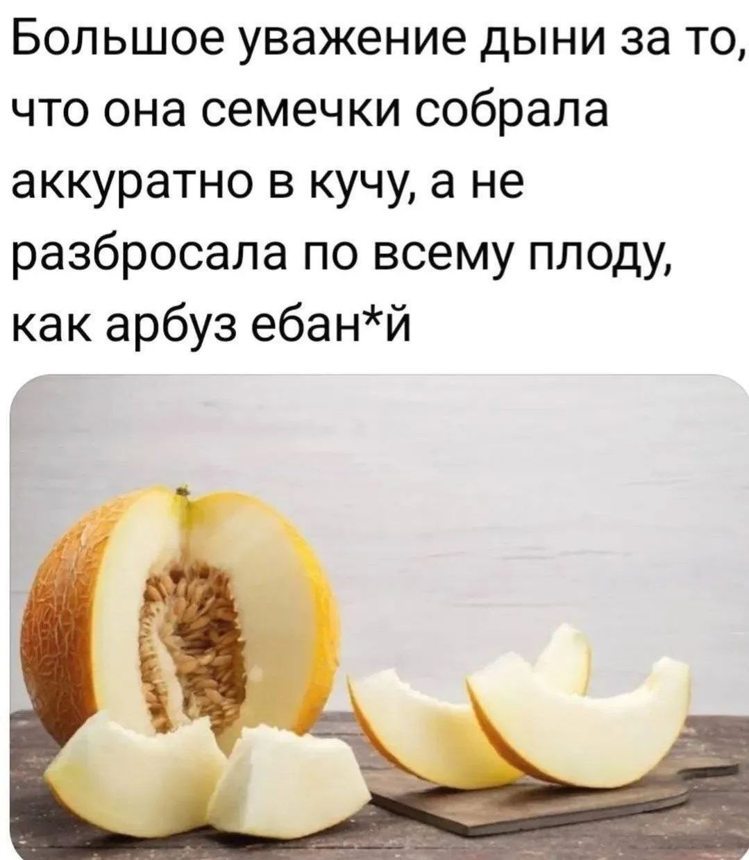 Большое уважение дыни за то, что она семечки собрала аккуратно в кучу, а не разбросала по всему плоду, как арбуз ебан*й
