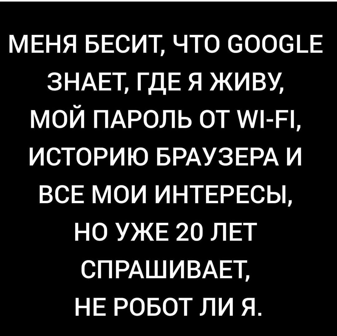 МЕНЯ БЕСИТ, ЧТО GOOGLE ЗНАЕТ, ГДЕ Я ЖИВУ, МОЙ ПАРОЛЬ ОТ WI-FI, ИСТОРИЮ БРАУЗЕРА И ВСЕ МОИ ИНТЕРЕСЫ, НО УЖЕ 20 ЛЕТ СПРАШИВАЕТ, НЕ РОБОТ ЛИ Я.