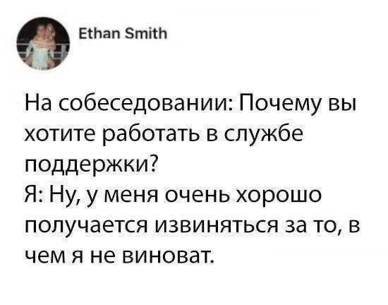 Ethan Smith
На собеседовании: Почему вы хотите работать в службе поддержки?
Я: Ну, у меня очень хорошо получается извиняться за то, в чем я не виноват.