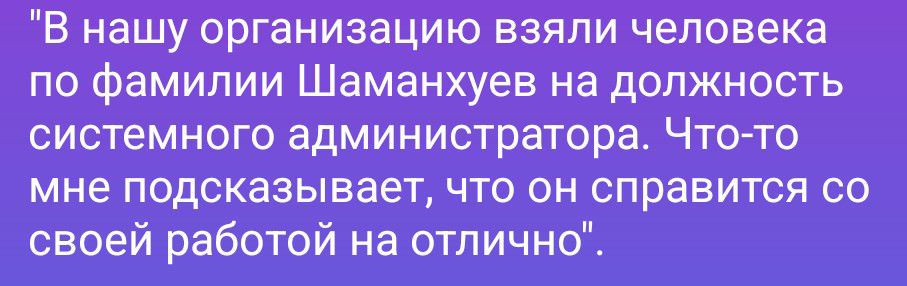В нашу организацию взяли человека по фамилии Шаманхуев на должность системного администратора. Что-то мне подсказывает, что он справится со своей работой на отлично.