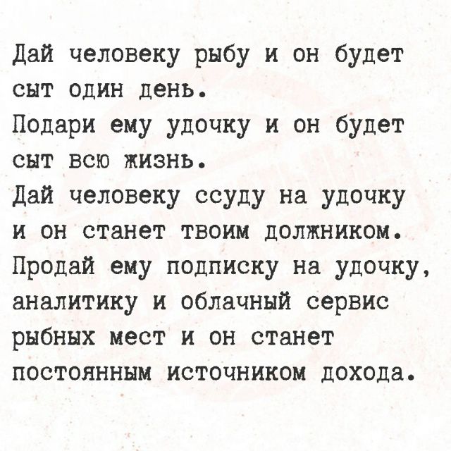 Дай человеку рыбу и он будет сыт один день. Подари ему удочку и он будет сыт всю жизнь. Дай человеку ссуду на удочку и он станет твоим должником. Продай ему подписку на удочку, аналитику и облачный сервис рыбных мест и он станет постоянным источником дохода.
