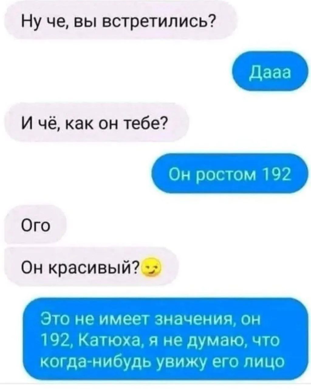 Ну че, вы встретились? Дааа И чё, как он тебе? Он ростом 192 Ого Он красивый? 😏 Это не имеет значения, он 192, Катюха, я не думаю, что когда-нибудь увижу его лицо