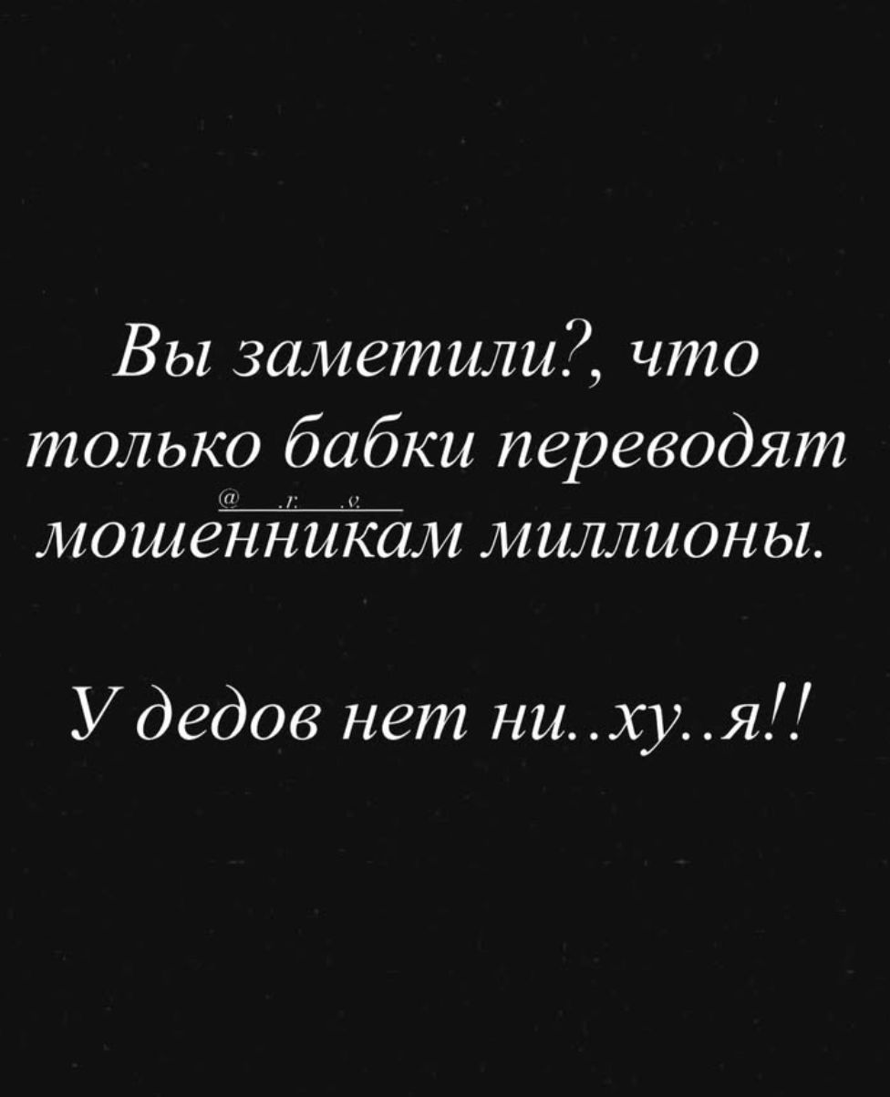 Вы заметили?, что только бабки переводят мошенникам миллионы. У дедов нет ни..ху..я!!