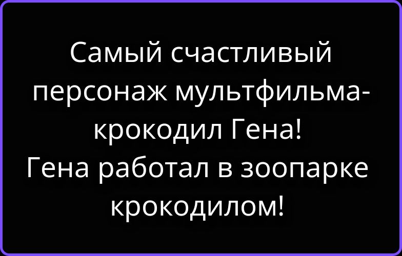 Самый счастливый персонаж мультфильма - крокодил Гена! Гена работал в зоопарке крокодилом!