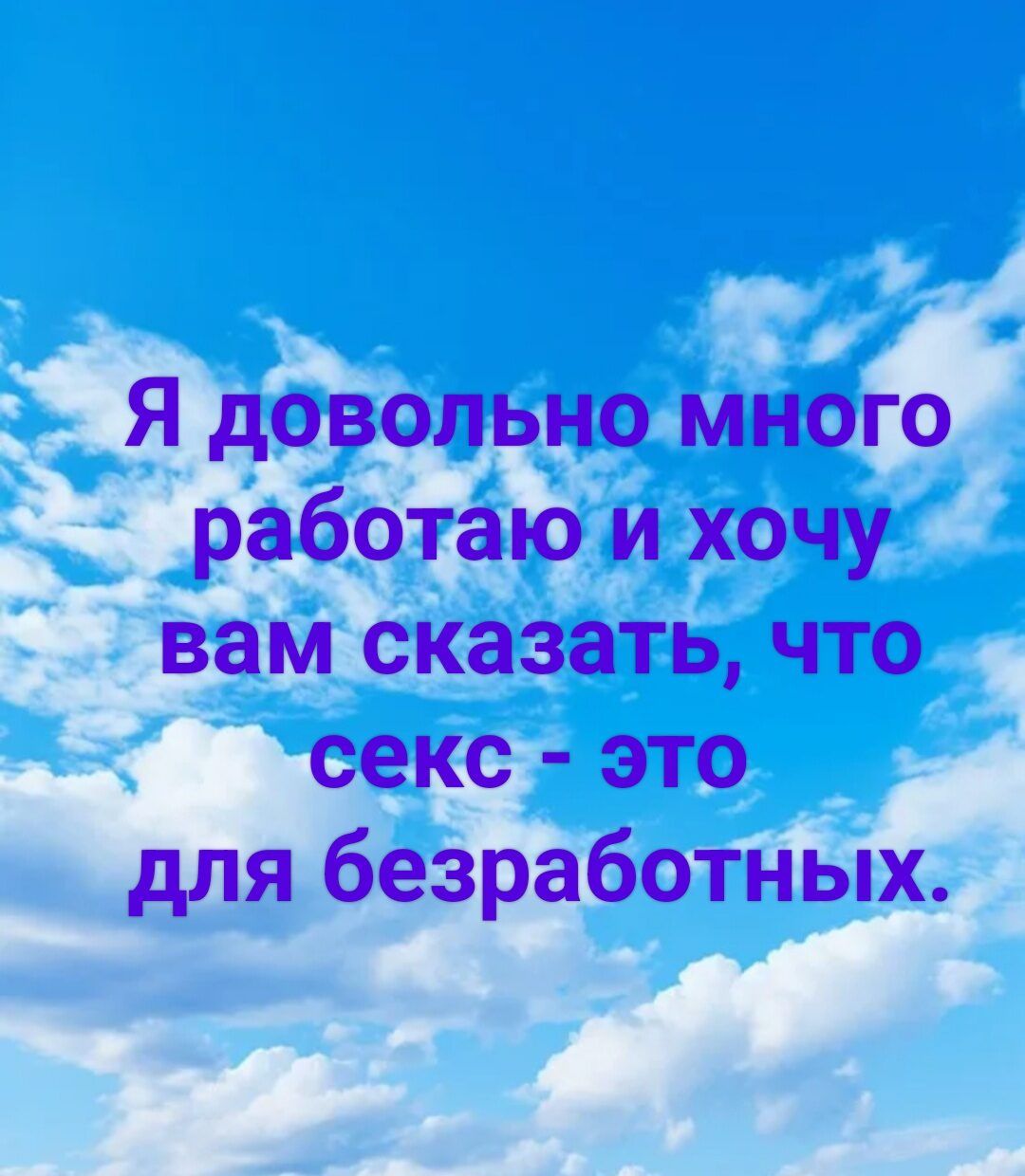 Я довольно много работаю и хочу вам сказать, что секс - это для безработных.