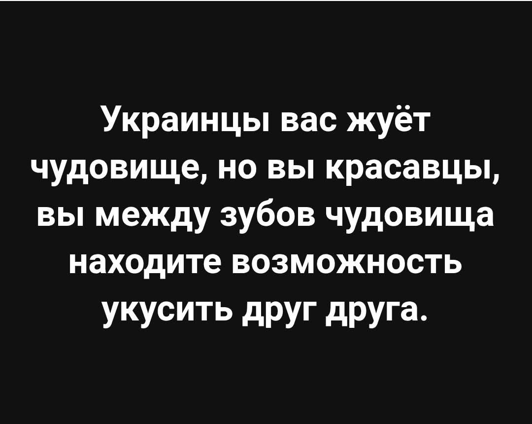 Украинцы вас жуёт чудовище, но вы красавцы, вы между зубов чудовища находите возможность укусить друг друга.