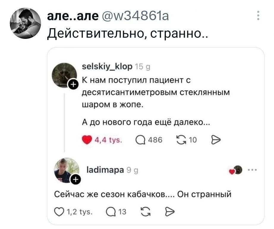 але..але @w34861a Действительно, странно.. selskiy_klop: К нам поступил пациент с десятисантиметровым стеклянным шаром в жопе. А до нового года ещё далеко... ladimapa: Сейчас же сезон кабачков.... Он странный
