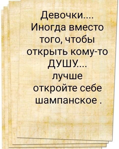Девочки.... Иногда вместо того, чтобы открыть кому-то ДУШУ.... лучше откройте себе шампанское .