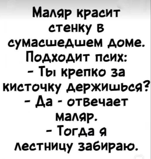 Маляр красит стенку в сумасшедшем доме. Подходит псих: - Ты крепко за кисточку держишься? - Да - отвечает маляр. - Тогда я лестницу забираю.