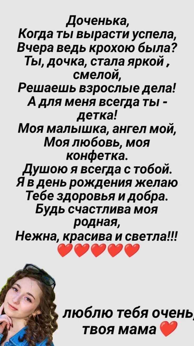 Доченька,
Когда ты вырасти успела,
Вчера ведь крохою была?
Ты, дочка, стала яркой,
смелой,
Решаешь взрослые дела!
А для меня всегда ты -
детка!
Моя малышка, ангел мой,
Моя любовь, моя
конфетка.
Душою я всегда с тобой.
Я в день рождения желаю
Тебе здоровья и добра.
Будь счастлива моя
родная,
Нежна, красива и светла!!!
❤️❤️❤️❤️❤️
люблю тебя