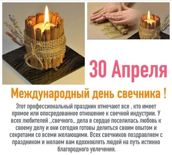 30 Апреля Международный день свечника ! Этот профессиональный праздник отмечают все, кто имеет прямое или опосредованное отношение к свечной индустрии. У всех любителей ,,свечного,, дела в сердце поселилась любовь к своему делу и они сегодня готовы делиться своим опытом и секретами со всеми желающими. Всех свечников поздравляем с праздником и