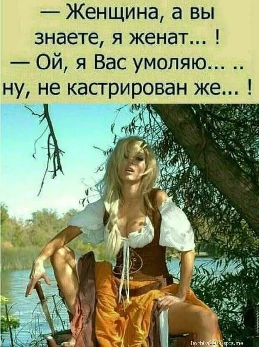 — Женщина, а вы знаете, я женат...! — Ой, я Вас умоляю... ну, не кастрирован же...!