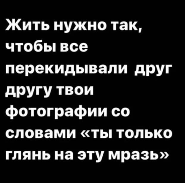 Жить нужно так, чтобы все перекидывали друг другу твои фотографии со словами «ты только глянь на эту мразь»