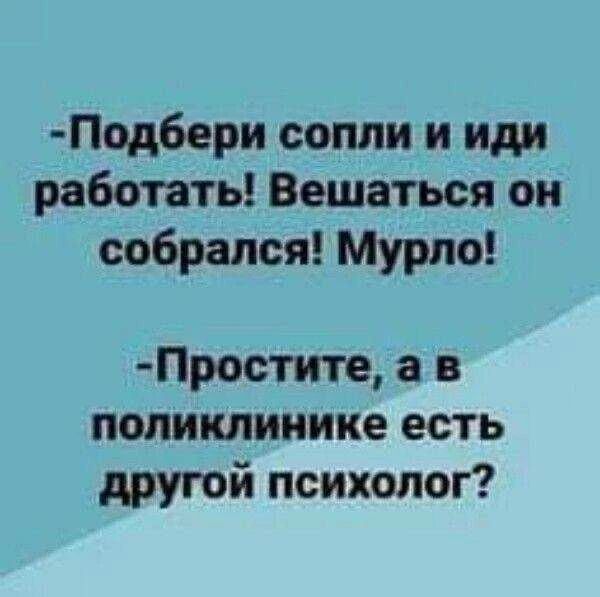 Подбери сопли и иди работать! Вешаться он собрался! Мурло! Простите, а в поликлинике есть другой психолог?