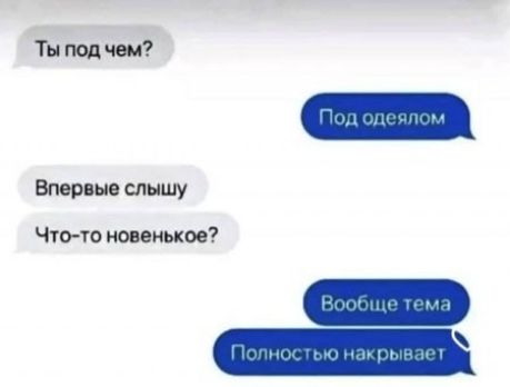 Ты под чем? Под одеялом. Впервые слышу. Что-то новенькое? Вообще тема. Полностью накрывает.