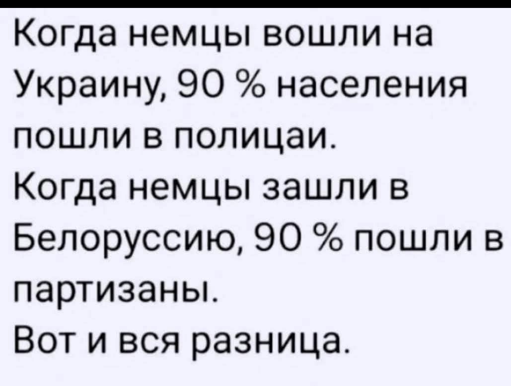 Когда немцы вошли на Украину, 90 % населения пошли в полицаи. Когда немцы зашли в Белоруссию, 90 % пошли в партизаны. Вот и вся разница.