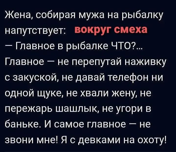Жена, собирая мужа на рыбалку напутствует: вокруг смеха — Главное в рыбалке ЧТО?... Главное — не перепутай наживку с закуской, не давай телефон ни одной щуке, не хвали жену, не пережарь шашлык, не угори в баньке. И самое главное — не звони мне! Я с девками на охоту!