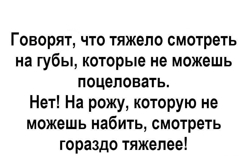 Говорят, что тяжело смотреть на губы, которые не можешь поцеловать. Нет! На рожу, которую не можешь набить, смотреть гораздо тяжелее!