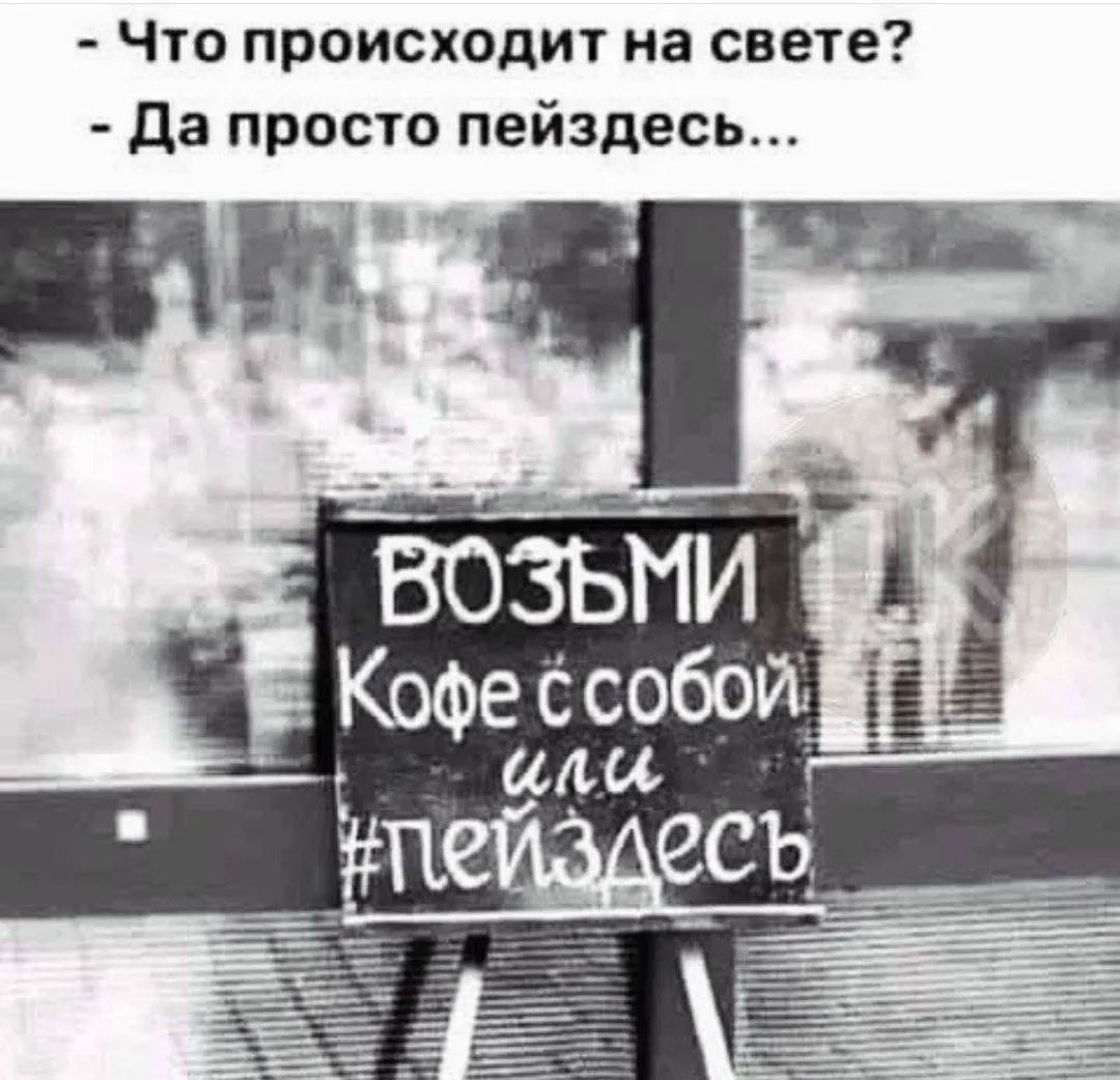 - Что происходит на свете?
- Да просто пейздесь...
ВОЗЬМИ Кофе с собой или #пейздесь