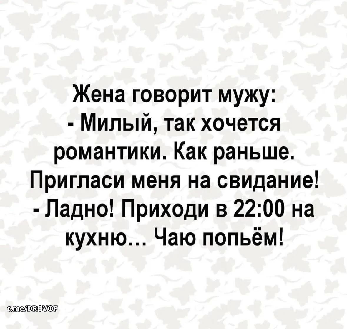 Жена говорит мужу: - Милый, так хочется романтики. Как раньше. Пригласи меня на свидание! - Ладно! Приходи в 22:00 на кухню... Чаю попьём!