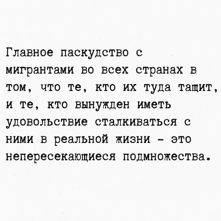 Главное паскудство с мигрантами во всех странах в том, что те, кто их туда тащит, и те, кто вынужден иметь удовольствие сталкиваться с ними в реальной жизни - это непересекающиеся подмножества.